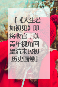 《人生若如初见》即将收官，以青年视角回望清末民初历史画卷