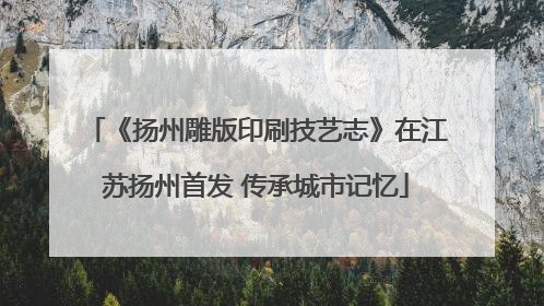 《扬州雕版印刷技艺志》在江苏扬州首发 传承城市记忆
