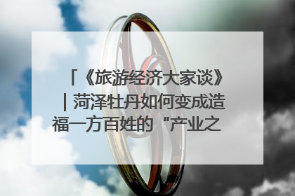 《旅游经济大家谈》｜菏泽牡丹如何变成造福一方百姓的“产业之花”“富民之花”？