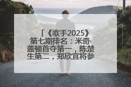 《歌手2025》第七期排名：米奇·盖顿首夺第一，陈楚生第二，郑欣宜将参加下一轮张榜赛