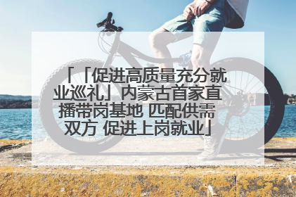 「促进高质量充分就业巡礼」内蒙古首家直播带岗基地 匹配供需双方 促进上岗就业