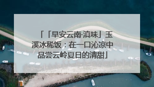 「早安云南·滇味」玉溪冰稀饭：在一口沁凉中品尝云岭夏日的清甜