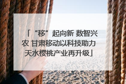 “移”起向新 数智兴农 甘肃移动以科技助力天水樱桃产业再升级