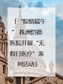 “粽情端午” 株洲恺德医院开展“无假日医疗”系列活动