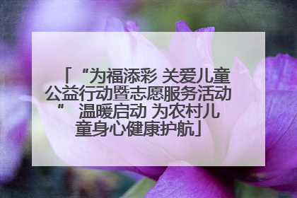 “为福添彩 关爱儿童公益行动暨志愿服务活动” 温暖启动 为农村儿童身心健康护航