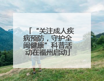 “关注成人疾病预防，守护全闽健康”科普活动在福州启动