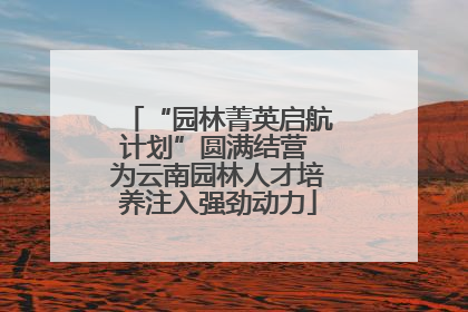 “园林菁英启航计划”圆满结营 为云南园林人才培养注入强劲动力