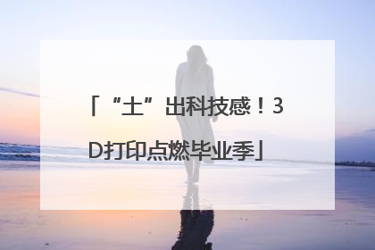 “土”出科技感！3D打印点燃毕业季