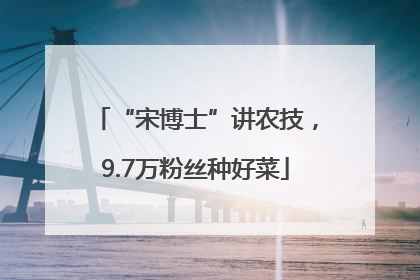 “宋博士”讲农技，9.7万粉丝种好菜