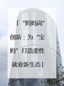 “妈妈岗”创新：为“宝妈”打造柔性就业新生态