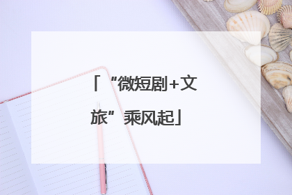 “微短剧+文旅”乘风起