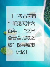 “考古声音”听见天津六百年，“京津冀晋蒙民歌之旅”探寻城市记忆