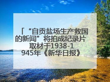 “自贡盐场生产救国的新闻”将拍成纪录片 取材于1938-1945年《新华日报》的连续报道