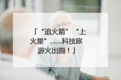 “追火箭”“上火星”……科技旅游火出圈！