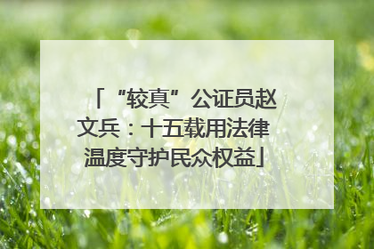 “较真”公证员赵文兵：十五载用法律温度守护民众权益