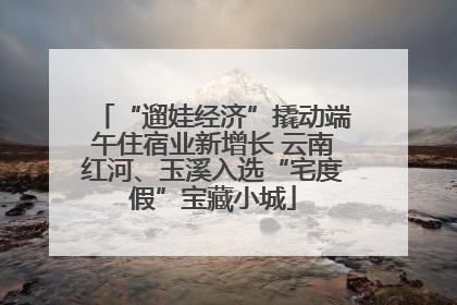 “遛娃经济”撬动端午住宿业新增长 云南红河、玉溪入选“宅度假”宝藏小城