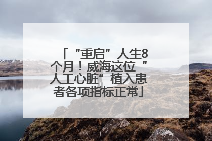 “重启”人生8个月！威海这位“人工心脏”植入患者各项指标正常