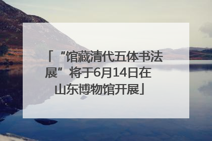 “馆藏清代五体书法展”将于6月14日在山东博物馆开展