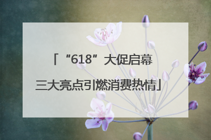 “618”大促启幕 三大亮点引燃消费热情