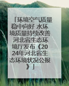 环境空气质量稳中向好 水环境质量持续改善 河北省生态环境厅发布《2024年河北省生态环境状况公报》