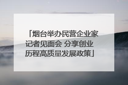 烟台举办民营企业家记者见面会 分享创业历程高质量发展政策