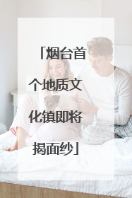 烟台首个地质文化镇即将揭面纱