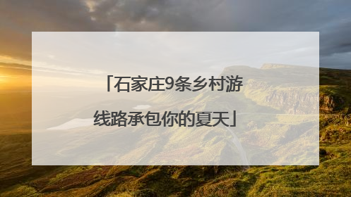 石家庄9条乡村游线路承包你的夏天
