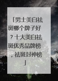 男士美白祛斑哪个牌子好？十大美白祛斑优秀品牌榜，祛斑封神榜