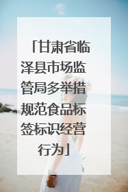 甘肃省临泽县市场监管局多举措规范食品标签标识经营行为