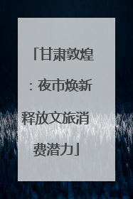 甘肃敦煌：夜市焕新释放文旅消费潜力