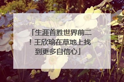 生涯首胜世界前二！王欣瑜在草地上找到更多自信心