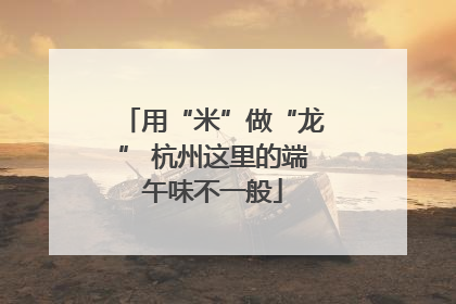用“米”做“龙” 杭州这里的端午味不一般