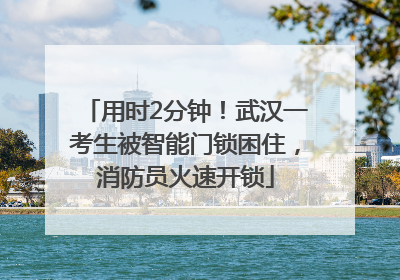用时2分钟！武汉一考生被智能门锁困住，消防员火速开锁