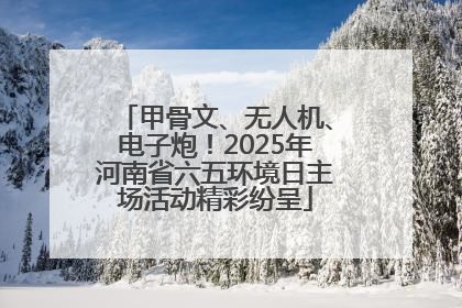 甲骨文、无人机、电子炮！2025年河南省六五环境日主场活动精彩纷呈