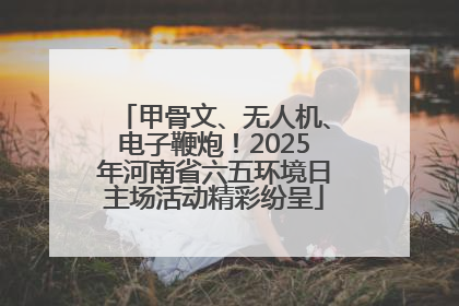 甲骨文、无人机、电子鞭炮！2025年河南省六五环境日主场活动精彩纷呈
