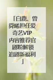 白鹿、曾舜晞担任爱奇艺VIP内容推荐官 剧粉解锁追剧新福利
