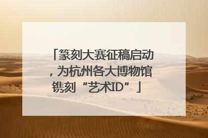 篆刻大赛征稿启动，为杭州各大博物馆镌刻“艺术ID”