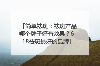 简单祛斑：祛斑产品哪个牌子好有效果？618祛斑最好的品牌