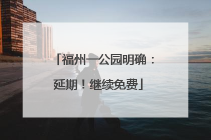 福州一公园明确：延期！继续免费