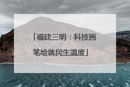 福建三明：科技画笔绘就民生温度