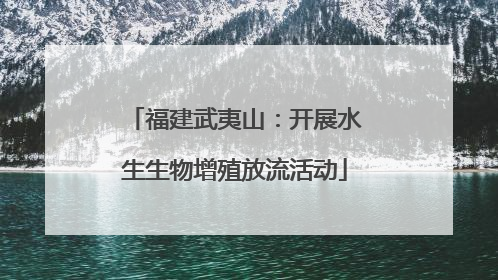 福建武夷山：开展水生生物增殖放流活动