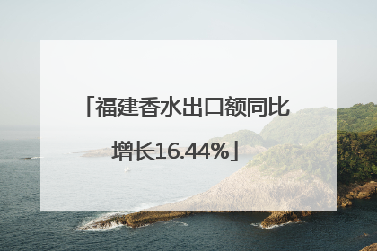 福建香水出口额同比增长16.44%