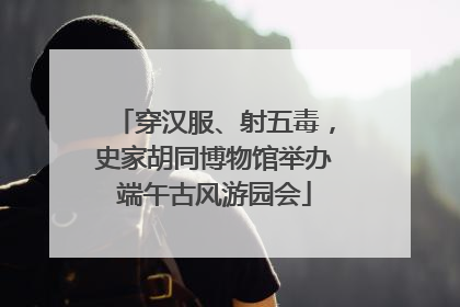 穿汉服、射五毒，史家胡同博物馆举办端午古风游园会