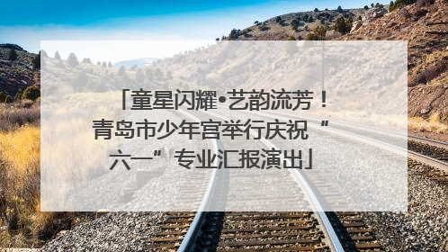 童星闪耀•艺韵流芳！青岛市少年宫举行庆祝“六一”专业汇报演出