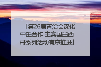 第26届青洽会深化中墨合作 主宾国墨西哥系列活动有序推进