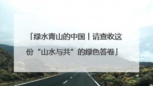 绿水青山的中国丨请查收这份“山水与共”的绿色答卷