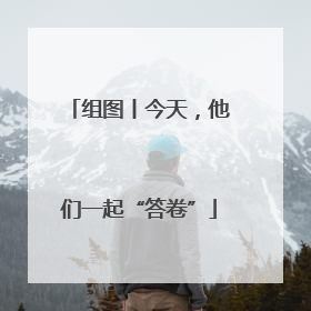 组图丨今天，他们一起“答卷”