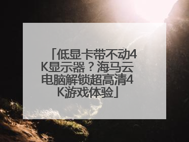 低显卡带不动4K显示器？海马云电脑解锁超高清4K游戏体验