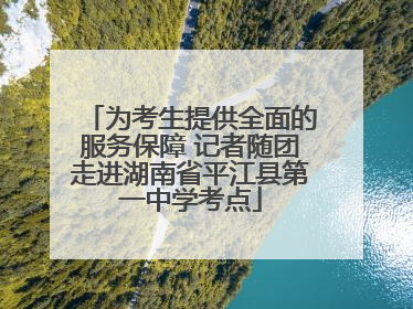 为考生提供全面的服务保障 记者随团走进湖南省平江县第一中学考点