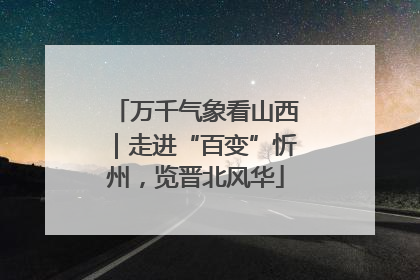 万千气象看山西｜走进“百变”忻州，览晋北风华